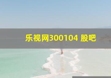 乐视网300104 股吧